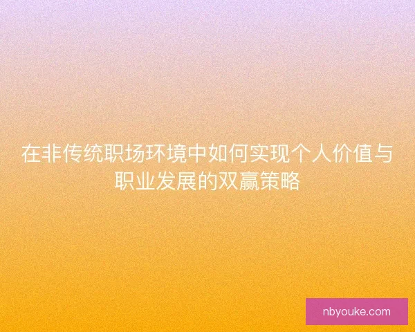 在非传统职场环境中如何实现个人价值与职业发展的双赢策略