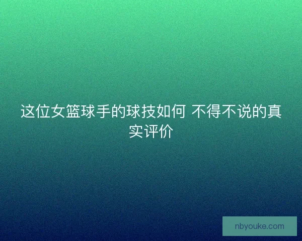 这位女篮球手的球技如何 不得不说的真实评价