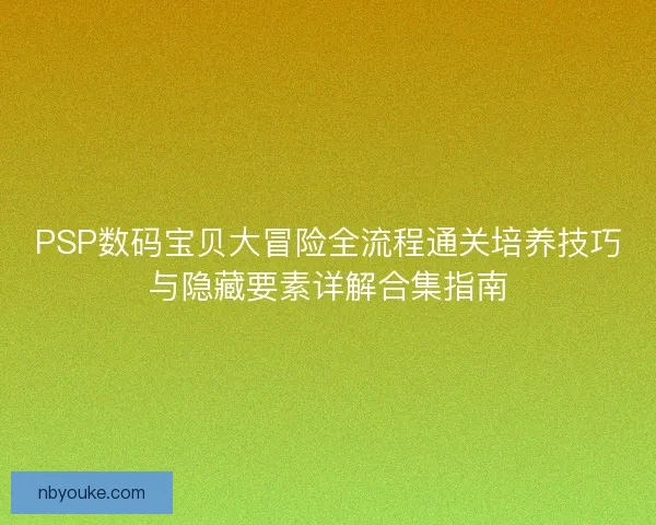 PSP数码宝贝大冒险全流程通关培养技巧与隐藏要素详解合集指南