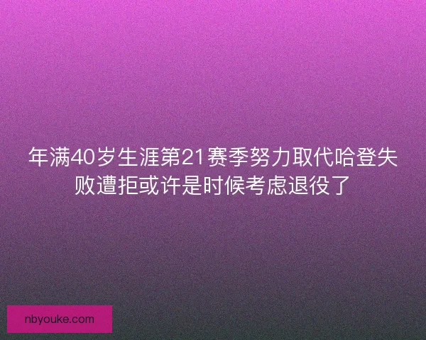 年满40岁生涯第21赛季努力取代哈登失败遭拒或许是时候考虑退役了
