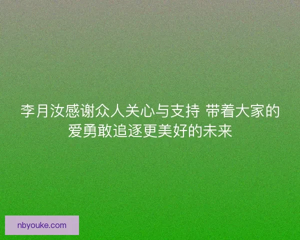李月汝感谢众人关心与支持 带着大家的爱勇敢追逐更美好的未来